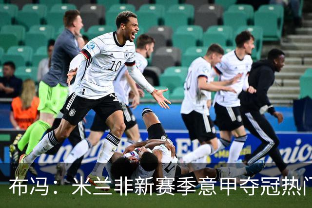 布冯：米兰非新赛季意甲夺冠热门 国米尤文已领先